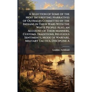 Loudon, Archibald A Selection of Some of the Most Interesting Narratives of Outrages Committed by the Indians in Their Wars With the White People: Also, an Account of ... of Warfare, Military Tactics, Discipline A Loudon, Archibald A Selection of Some of the Most Interesting Narratives of Outrages Committed by the Indians in Their Wars With the White People: Also, an Account of ... of Warfare, Military Tactics, Discipline A