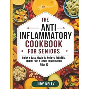 Kelly, Judy THE ANTI-INFLAMMATORY COOKBOOK FOR SENIORS: Quick & Easy Meals to Relieve Arthritis, Soothe Pain & Lower Inflammation After 60 (Seniors Books) Kelly, Judy THE ANTI-INFLAMMATORY COOKBOOK FOR SENIORS: Quick & Easy Meals to Relieve Arthritis, Soothe Pain & Lower Inflammation After 60 (Seniors Books)