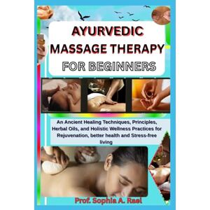 A. Rael, Prof. Sophia AYURVEDIC MASSAGE THERAPY FOR BEGINNERS: An Ancient Healing Techniques, Principles, Herbal Oils, and Holistic Wellness Practices for Rejuvenation, better health and Stress-free living A. Rael, Prof. Sophia AYURVEDIC MASSAGE THERAPY FOR BEGINNERS: An Ancient Healing Techniques, Principles, Herbal Oils, and Holistic Wellness Practices for Rejuvenation, better health and Stress-free living