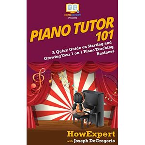 HowExpert Press Piano Tutor 101: A Quick Guide on Starting and Growing Your 1 on 1 Piano Teaching Business HowExpert Press Piano Tutor 101: A Quick Guide on Starting and Growing Your 1 on 1 Piano Teaching Business