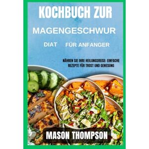 Thompson, Mason Kochbuch zur Magengeschwür-Diät für Anfänger: Nähren Sie Ihre Heilungsreise: Einfache Rezepte für Trost und Genesung Thompson, Mason Kochbuch zur Magengeschwür-Diät für Anfänger: Nähren Sie Ihre Heilungsreise: Einfache Rezepte für Trost und Genesung