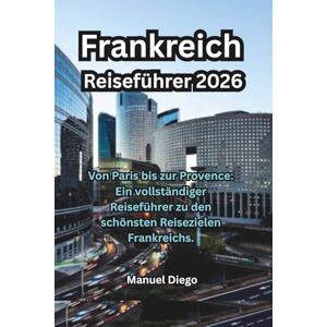 Diego, Manuel Frankreich Reiseführer 2026: Von Paris bis zur Provence: Ein vollständiger Reiseführer zu den schönsten Reisezielen Frankreichs. Diego, Manuel Frankreich Reiseführer 2026: Von Paris bis zur Provence: Ein vollständiger Reiseführer zu den schönsten Reisezielen Frankreichs.