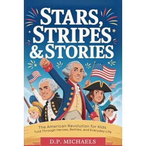 Michaels, D.P. Stars, Stripes & Stories: The American Revolution for Kids Told Through Heroes, Battles, and Everyday Life (Kids Discovering America) Michaels, D.P. Stars, Stripes & Stories: The American Revolution for Kids Told Through Heroes, Battles, and Everyday Life (Kids Discovering America)