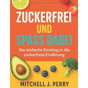 Perry, Mitchell J . Zuckerfrei und Spaß dabei für Einsteiger: Genussvoll essen ohne Reue Über 60 einfache Rezepte und Tipps für mehr Energie, Wohlbefinden und Lebensfreude Perry, Mitchell J . Zuckerfrei und Spaß dabei für Einsteiger: Genussvoll essen ohne Reue Über 60 einfache Rezepte und Tipps für mehr Energie, Wohlbefinden und Lebensfreude