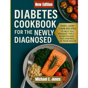 Jones, Michael E. Diabetes Cookbook for the Newly Diagnosed: Easy, Low-Carb Recipes to Help You Manage Type 2 Diabetes and Take Control of Your Health Jones, Michael E. Diabetes Cookbook for the Newly Diagnosed: Easy, Low-Carb Recipes to Help You Manage Type 2 Diabetes and Take Control of Your Health