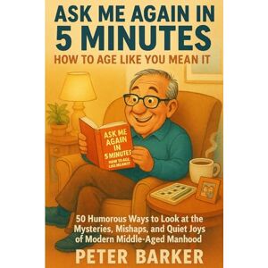 Barker Ask Me Again in Five Minutes: How to Age Like You Mean It: 50 Humorous ways to look at the mysteries, mishaps, and quiet joys of modern middle-aged manhood. Barker Ask Me Again in Five Minutes: How to Age Like You Mean It: 50 Humorous ways to look at the mysteries, mishaps, and quiet joys of modern middle-aged manhood.