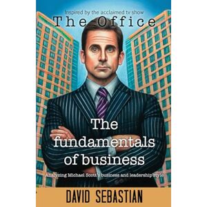 Sebastian, David The Fundamentals of Business: Analyzing Michael Scott business and leadership style Sebastian, David The Fundamentals of Business: Analyzing Michael Scott business and leadership style