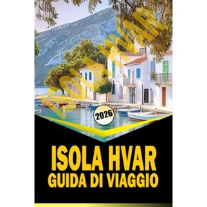 Woodby, Adam N. ISOLA HVAR GUIDA DI VIAGGIO 2026: "Itinerari completi, cultura locale, spiagge e consigli pratici di viaggio per il 2026 Woodby, Adam N. ISOLA HVAR GUIDA DI VIAGGIO 2026: "Itinerari completi, cultura locale, spiagge e consigli pratici di viaggio per il 2026