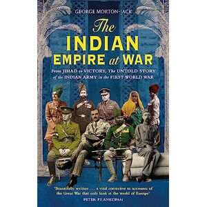 Morton-Jack, George The Indian Empire At War: From Jihad to Victory, The Untold Story of the Indian Army in the First World War Morton-Jack, George The Indian Empire At War: From Jihad to Victory, The Untold Story of the Indian Army in the First World War