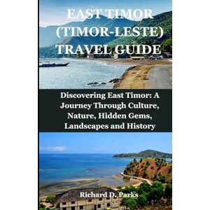 Parks, Richard D. EAST TIMOR (TIMOR-LESTE) TRAVEL GUIDE: Discovering East Timor: A Journey Through Culture, Nature, Hidden Gems, Landscapes and History Parks, Richard D. EAST TIMOR (TIMOR-LESTE) TRAVEL GUIDE: Discovering East Timor: A Journey Through Culture, Nature, Hidden Gems, Landscapes and History