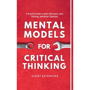 Rutherford, Albert Mental Models for Critical Thinking: A Practical Guide to Smart Decisions, Clear Thinking, and Better Solutions.: 9 (The Critical Thinker) Rutherford, Albert Mental Models for Critical Thinking: A Practical Guide to Smart Decisions, Clear Thinking, and Better Solutions.: 9 (The Critical Thinker)