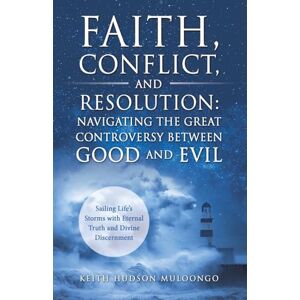 Muloongo, Keith Hudson Faith, Conflict, and Resolution: Navigating The Great Controversy between Good and Evil: Sailing Life's Storms with Eternal Truth and Divine Discernment Muloongo, Keith Hudson Faith, Conflict, and Resolution: Navigating The Great Controversy between Good and Evil: Sailing Life's Storms with Eternal Truth and Divine Discernment