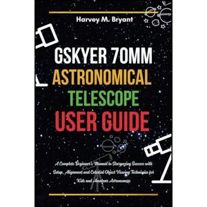 Bryant, Harvey M. Gskyer 70mm Astronomical Telescope User Guide: A Complete Beginner's Manual to Stargazing Success with Setup, Alignment and Celestial Object Viewing Techniques for Kids and Amateur Astronomers Bryant, Harvey M. Gskyer 70mm Astronomical Telescope User Guide: A Complete Beginner's Manual to Stargazing Success with Setup, Alignment and Celestial Object Viewing Techniques for Kids and Amateur Astronomers