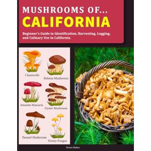 Harlowe, Tavian Harlowe Mushrooms OF California: Beginner’s Guide to Identification, Harvesting, Logging, and Culinary Use in California Harlowe, Tavian Harlowe Mushrooms OF California: Beginner’s Guide to Identification, Harvesting, Logging, and Culinary Use in California