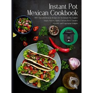 P. Dalton, Nita Instant Pot Mexican Cookbook: 100 Plus Flavorful Mexican Recipes for the Instant Pot. Explore Soups, Sauces, Salads, Chicken, Beef, Tamales, Desserts, and Vegetarian Delights P. Dalton, Nita Instant Pot Mexican Cookbook: 100 Plus Flavorful Mexican Recipes for the Instant Pot. Explore Soups, Sauces, Salads, Chicken, Beef, Tamales, Desserts, and Vegetarian Delights