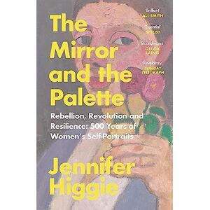 Higgie, Jennifer The Mirror and the Palette: Rebellion, Revolution and Resilience: 500 Years of Women's Self-Portraits Higgie, Jennifer The Mirror and the Palette: Rebellion, Revolution and Resilience: 500 Years of Women's Self-Portraits