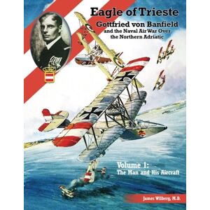 Wilberg M.D., James Eagle of Trieste Volume 1: The Man and His Aircraft: Gottfried von Banfield and the Naval Air War Over the Northern Adriatic in WWI Wilberg M.D., James Eagle of Trieste Volume 1: The Man and His Aircraft: Gottfried von Banfield and the Naval Air War Over the Northern Adriatic in WWI