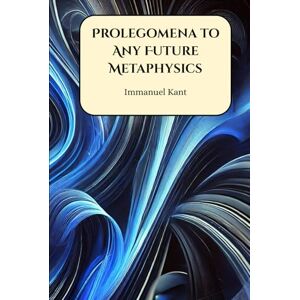Kant, Immanuel Prolegomena to Any Future Metaphysics Kant, Immanuel Prolegomena to Any Future Metaphysics