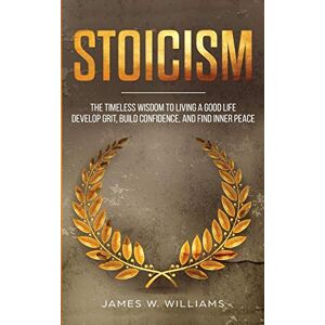 W Williams, James Stoicism: The Timeless Wisdom to Living a Good life Develop Grit, Build Confidence, and Find Inner Peace (Practical Emotional Intelligence) W Williams, James Stoicism: The Timeless Wisdom to Living a Good life Develop Grit, Build Confidence, and Find Inner Peace (Practical Emotional Intelligence)