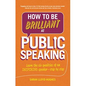 Lloyd-Hughes, Sarah How to Be Brilliant at Public Speaking: Learn the six qualities of an inspiring speaker step by step Lloyd-Hughes, Sarah How to Be Brilliant at Public Speaking: Learn the six qualities of an inspiring speaker step by step