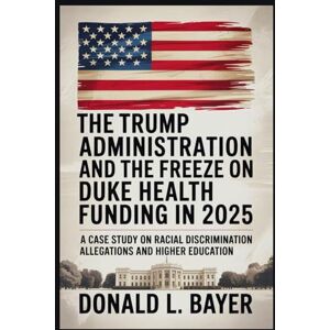Bayer, Donald L. The Trump Administration and the Freeze on Duke Health Funding in 2025: A Case Study on Racial Discrimination Allegations and Higher Education Bayer, Donald L. The Trump Administration and the Freeze on Duke Health Funding in 2025: A Case Study on Racial Discrimination Allegations and Higher Education