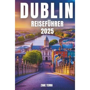 Terra, Zane DUBLIN REISEFÜHRER 2025: Entdecken Sie die Kultur, den Charme und die verborgenen Ecken der irischen Hauptstadt Terra, Zane DUBLIN REISEFÜHRER 2025: Entdecken Sie die Kultur, den Charme und die verborgenen Ecken der irischen Hauptstadt