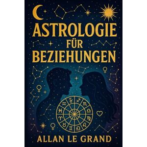LE GRAND, ALLAN ASTROLOGIE FÜR BEZIEHUNGEN: Wie Sie Ihre Beziehung mithilfe der Sternzeichen-Kompatibilität mit einem praktischen astrologischen Ansatz stärken ... oder schwierige Konzepte!: 4 (ASTROLOGIE De) LE GRAND, ALLAN ASTROLOGIE FÜR BEZIEHUNGEN: Wie Sie Ihre Beziehung mithilfe der Sternzeichen-Kompatibilität mit einem praktischen astrologischen Ansatz stärken ... oder schwierige Konzepte!: 4 (ASTROLOGIE De)