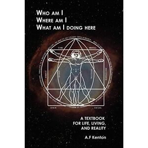 Kenton, A F Who Am I Where Am I What Am I Doing Here: A Textbook for Life, Living, and Reality Kenton, A F Who Am I Where Am I What Am I Doing Here: A Textbook for Life, Living, and Reality