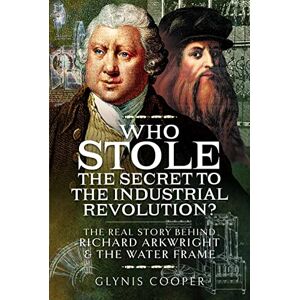 Glynis Cooper Who Stole the Secret to the Industrial Revolution?: The Real Story behind Richard Arkwright and the Water Frame Glynis Cooper Who Stole the Secret to the Industrial Revolution?: The Real Story behind Richard Arkwright and the Water Frame