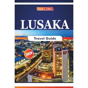 COLTON, FRANK E. Lusaka Travel Guide 2026: Exploring Local Cuisine, Museums, History, Festivals, Crafts Villages, and National Parks in the Capital of Zambia COLTON, FRANK E. Lusaka Travel Guide 2026: Exploring Local Cuisine, Museums, History, Festivals, Crafts Villages, and National Parks in the Capital of Zambia