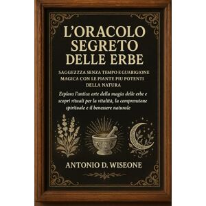 D. WISEONE, ANTONIO L'Oracolo Segreto delle Erbe: Saggezza senza tempo e guarigione magica con le piante più potenti della natura D. WISEONE, ANTONIO L'Oracolo Segreto delle Erbe: Saggezza senza tempo e guarigione magica con le piante più potenti della natura