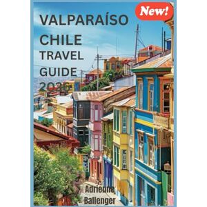 Ballenger, Adrienne VALPARAÍSO CHILE TRAVEL GUIDE 2026: Uncovering the Quiet Beauty and Secret Corners of Chile’s Coastal Wonder Ballenger, Adrienne VALPARAÍSO CHILE TRAVEL GUIDE 2026: Uncovering the Quiet Beauty and Secret Corners of Chile’s Coastal Wonder