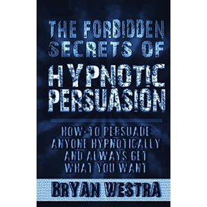 Westra, Bryan The Forbidden Secrets of Hypnotic Persuasion: How-To Persuade Anyone Hypnotically And Always Get What You Want Westra, Bryan The Forbidden Secrets of Hypnotic Persuasion: How-To Persuade Anyone Hypnotically And Always Get What You Want