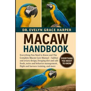 GRACE HARPER, DR. EVELYN MACAW HANDBOOK: Everything You Need to Know and The Complete Macaw Care Manual — habitat and aviary design, foraging diet and safe foods, noise and ... flight and harness training, and more GRACE HARPER, DR. EVELYN MACAW HANDBOOK: Everything You Need to Know and The Complete Macaw Care Manual — habitat and aviary design, foraging diet and safe foods, noise and ... flight and harness training, and more