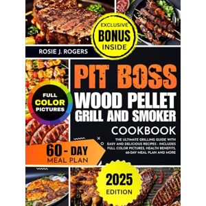 Rogers, Rosie J. Pit Boss Wood Pellet Grill and Smoker Cookbook: The Ultimate Grilling Guide with Easy and Delicious Recipes Includes Full Color Pictures, Health Benefits, 60-Day Meal Plan and more Rogers, Rosie J. Pit Boss Wood Pellet Grill and Smoker Cookbook: The Ultimate Grilling Guide with Easy and Delicious Recipes Includes Full Color Pictures, Health Benefits, 60-Day Meal Plan and more
