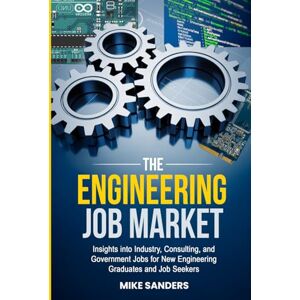 Sanders, Mike The Engineering Job Market: Insights into Industry, Consulting, and Government Jobs for New Engineering Graduates and Job Seekers Sanders, Mike The Engineering Job Market: Insights into Industry, Consulting, and Government Jobs for New Engineering Graduates and Job Seekers