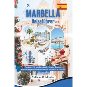 Montes, Sullivan R. Marbella Reiseführer: Entdecken Sie atemberaubende Strände, ikonische Sehenswürdigkeiten und authentische Erlebnisse in Spaniens Küstenparadies Montes, Sullivan R. Marbella Reiseführer: Entdecken Sie atemberaubende Strände, ikonische Sehenswürdigkeiten und authentische Erlebnisse in Spaniens Küstenparadies