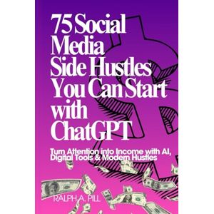 Pill, Ralph A. 75 Social Media Side Hustles You Can Start With ChatGPT: Turn Attention Into Income with AI, Digital Tools and Modern Hustles Pill, Ralph A. 75 Social Media Side Hustles You Can Start With ChatGPT: Turn Attention Into Income with AI, Digital Tools and Modern Hustles