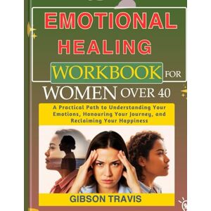 Gibson Emotional Healing Workbook for Women Over 40: A Practical Path to Understanding Your Emotions, Honouring Your Journey, and Reclaiming Your Happiness Gibson Emotional Healing Workbook for Women Over 40: A Practical Path to Understanding Your Emotions, Honouring Your Journey, and Reclaiming Your Happiness
