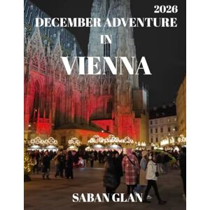 GLAN, SABAN DECEMBER ADVENTURE IN VIENNA – Travel Guide 2026 (full-color guide): Experience Vienna's Winter Magic: Holiday Markets, Festive Traditions, and Snowy Adventures in Austria's Imperial Capital GLAN, SABAN DECEMBER ADVENTURE IN VIENNA – Travel Guide 2026 (full-color guide): Experience Vienna's Winter Magic: Holiday Markets, Festive Traditions, and Snowy Adventures in Austria's Imperial Capital