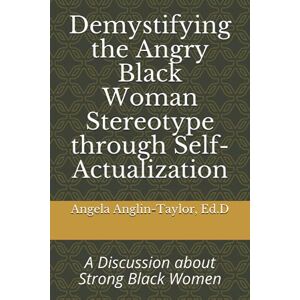Taylor Demystifying the Angry Black Woman Stereotype through Self-Actualization: A Discussion about Strong Black Women Taylor Demystifying the Angry Black Woman Stereotype through Self-Actualization: A Discussion about Strong Black Women