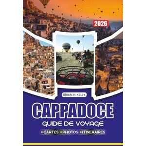 KELLY, BRIAN H. CAPPADOCE GUIDE DE VOYAGE 2026: Le voyage ultime à travers le pays de la Turquie, fait de cheminées féeriques et de montgolfières KELLY, BRIAN H. CAPPADOCE GUIDE DE VOYAGE 2026: Le voyage ultime à travers le pays de la Turquie, fait de cheminées féeriques et de montgolfières