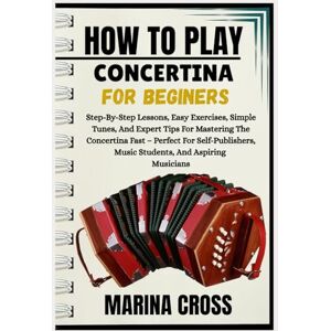 Cross HOW TO PLAY CONCERTINA FOR BEGINNERS: Step-By-Step Lessons, Easy Exercises, Simple Tunes, And Expert Tips For Mastering The Concertina Fast – Perfect ... Music Students, And Aspiring Musicians Cross HOW TO PLAY CONCERTINA FOR BEGINNERS: Step-By-Step Lessons, Easy Exercises, Simple Tunes, And Expert Tips For Mastering The Concertina Fast – Perfect ... Music Students, And Aspiring Musicians
