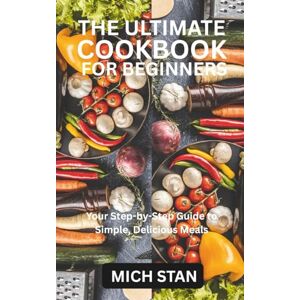 STAN, MICH THE ULTIMATE COOKBOOK FOR BEGINNERS: Your Step-by-Step Guide to Simple, Delicious Meals STAN, MICH THE ULTIMATE COOKBOOK FOR BEGINNERS: Your Step-by-Step Guide to Simple, Delicious Meals
