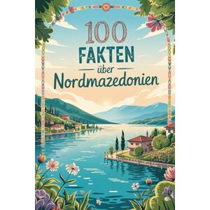 Glehnert, Katrina 100 Fakten über Nordmazedonien: Geschichte, Kultur, Natur & Kurioses – 100 spannende Fakten über Nordmazedonien mit unterhaltsamen Quizfragen zum Mitraten und Staunen Glehnert, Katrina 100 Fakten über Nordmazedonien: Geschichte, Kultur, Natur & Kurioses – 100 spannende Fakten über Nordmazedonien mit unterhaltsamen Quizfragen zum Mitraten und Staunen