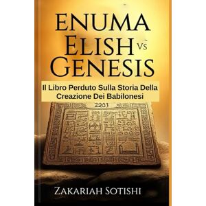 Sotishi, Zakariah ENUMA ELISH VS GENESIS: Il Libro Perduto Sulla Storia Della Creazione Dei Babilonesi Sotishi, Zakariah ENUMA ELISH VS GENESIS: Il Libro Perduto Sulla Storia Della Creazione Dei Babilonesi