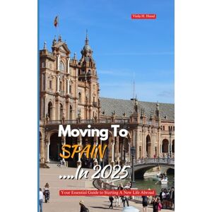 Hood, Viola H. MOVING TO SPAIN IN 2025: Your Essential Guide to Starting a New Life Abroad Hood, Viola H. MOVING TO SPAIN IN 2025: Your Essential Guide to Starting a New Life Abroad