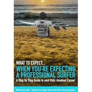Adler, Gary S What To Expect When You're Expecting A Professional Surfer: A Step By Step Guide to Your Kid's Amateur Career Adler, Gary S What To Expect When You're Expecting A Professional Surfer: A Step By Step Guide to Your Kid's Amateur Career