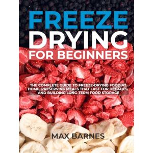 Barnes, Max Freeze Drying for Beginners: The Complete Guide to Freeze-Drying Food at Home, Preserving Meals That Last for Decades, and Building Long-Term Food Storage Barnes, Max Freeze Drying for Beginners: The Complete Guide to Freeze-Drying Food at Home, Preserving Meals That Last for Decades, and Building Long-Term Food Storage
