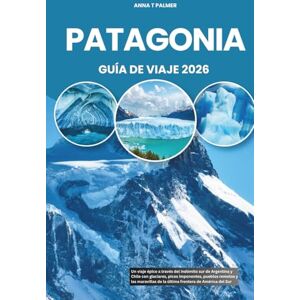 Palmer, Anna T PATAGONIA GUÍA DE VIAJE 2026: Un viaje épico a través del indómito sur de Argentina y Chile con glaciares, picos imponentes, pueblos remotos y las maravillas de la última frontera de América del Sur Palmer, Anna T PATAGONIA GUÍA DE VIAJE 2026: Un viaje épico a través del indómito sur de Argentina y Chile con glaciares, picos imponentes, pueblos remotos y las maravillas de la última frontera de América del Sur